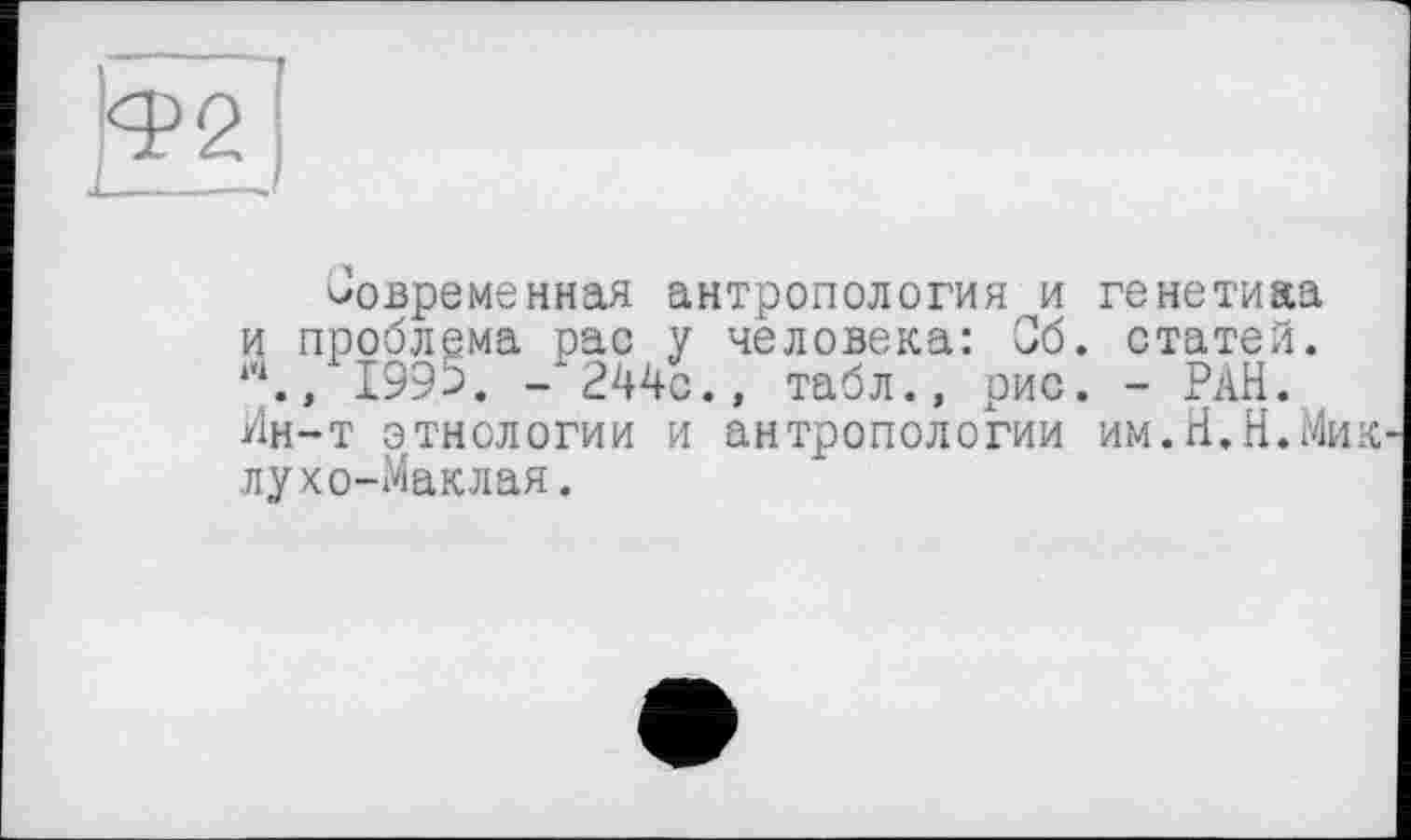 ﻿современная антропология и и проблема рас у человека: Об к\, 1996. -244с., табл., рис Ин-т этнологии и антропологии лухо-Маклая.
генетика статей.
- РАН.
им.Н.Н.Мик